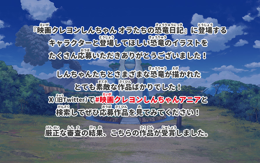 『映画クレヨンしんちゃん オラたちの恐竜日記』に登場するキャラクターと登場してほしい恐竜のイラストをたくさん応募いただきありがとうございました！しんちゃんたちとさまざまな恐竜が描かれたとても素敵な作品ばかりでした！X（旧Twitter）で#映画クレヨンしんちゃんアニアと検索してぜひ応募作品を見てみてください！厳正な審査の結果、こちらの作品が受賞しました。