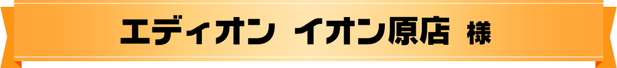 エディオン イオン原店 様