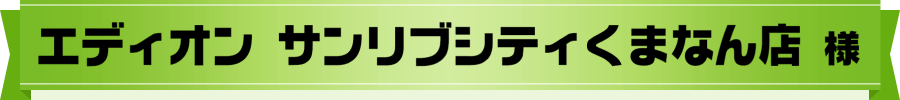 エディオン サンリブシティくまなん店 様