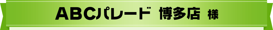 ABCパレード 博多店 様