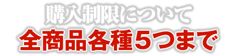 購入制限について 全商品各種５つまで