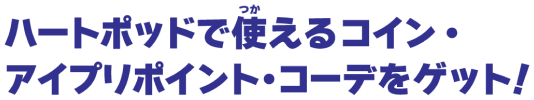 ハートポッドで使えるコイン・アイプリポイント・コーデをゲット！