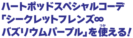 ハートポッドスペシャルコーデ「シークレットフレンズ∞バズリウムパープル」を使える！