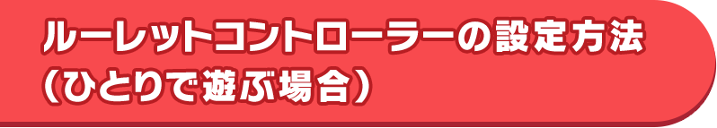 ルーレットコントローラーの設定方法 （ひとりで遊ぶ場合）