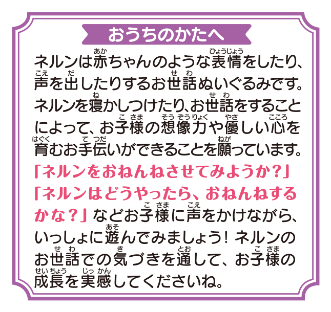 おうちのかたへ　ネルンは赤ちゃんのような表情をしたり、声を出したりするお世話ぬいぐるみです。