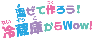 混ぜて作ろう！冷蔵庫からWow！