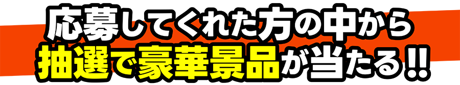 応募してくれた方の中から抽選で豪華景品が当たる!!