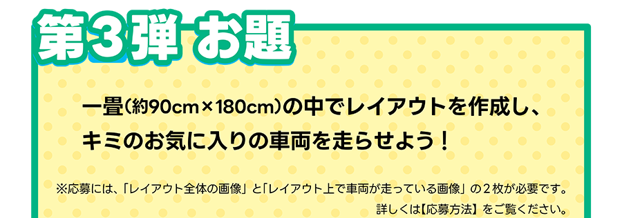 第3弾 お題｜一畳（約90cm×180cm）の中でレイアウトを作成費、キミのお気に入りの車両を走らせよう！｜※応募には、「レイアウト全体の画像」と「レイアウト上で車両が走っている画像」の2枚が必要です。詳しくは【応募方法】をご覧ください。