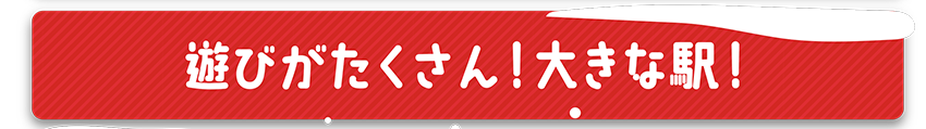 遊びがたくさん！大きな駅！