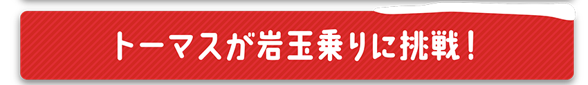 トーマスが岩玉乗りに挑戦！