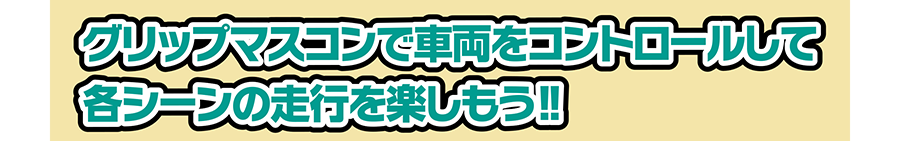 グリップマスコンで車両をコントロール！して各シーンの走行を楽しもう！