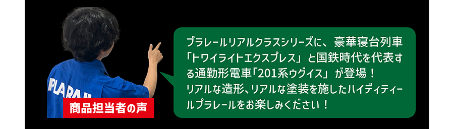 商品担当者の声「プラレールリアルクラスシリーズに豪華寝台列車「トワイライトエクスプレス」と国鉄時代を代表する通勤形電車「201系ウグイス」が登場！リアルな造形、リアルな塗装を施したハイディティールプラレールをお楽しみください！」