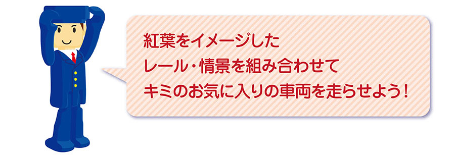 「紅葉をイメージしたレール・情景を組み合わせてキミのお気に入りの車両を走らせよう！」