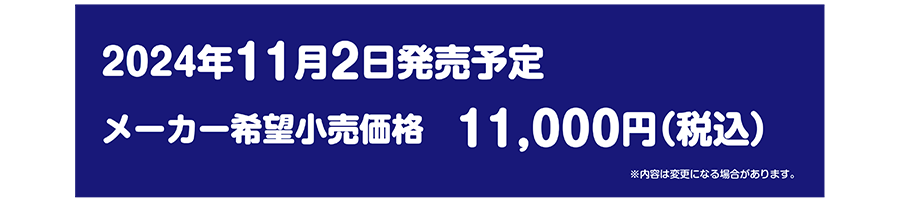 2024年11月2日発売予定 メーカー希望小売価格 11,000円(税込)※内容は変更になる場合があります。