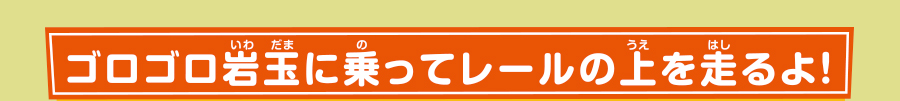 ゴロゴロ岩玉に乗ってレールの上を走るよ！