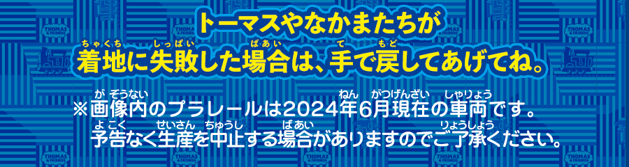 トーマスやなかまたちが着地に失敗した場合は、手で戻してあげてね。※画像内のプラレールは2024年6月現在の車両です。予告なく生産を中止する場合がありますのでご了承ください。