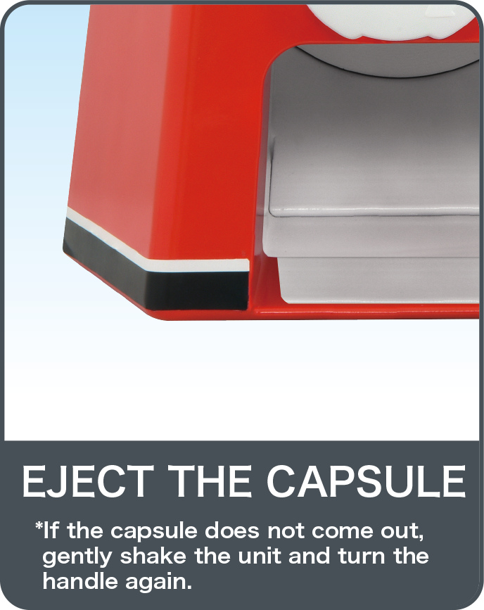 EJECT THE CAPSULE*If the capsule does not come out, gently shake the unit and turn the handle again.