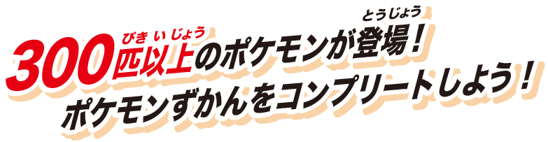 300匹以上のポケモンが登場！ポケモンずかんをコンプリートしよう！