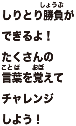 しりとり勝負ができるよ！たくさんの言葉を覚えてチャレンジしよう！