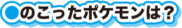 のこったポケモンは？