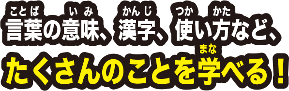 言葉の意味、漢字、使い方など、たくさんのことを学べる！