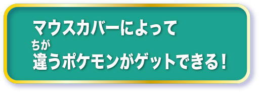 マウスカバーによって違うポケモンがゲットできる！