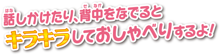 話しかけたり、背中をなでるとキラキラしておしゃべりするよ！