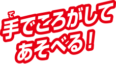 手でころがしてあそべる！