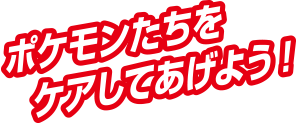 ポケモンたちをケアしてあげよう！