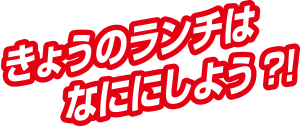 きょうのランチはなににしよう？！