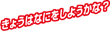 きょうはなにをしようかな？