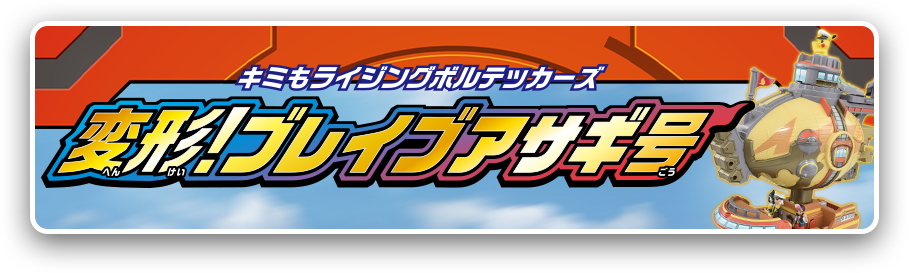 キミもライジングボルテッカーズ変形！ブレイブアサギ号