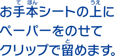 お手本シートの上にペーパーをのせてクリップで留めます。