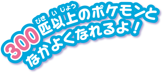 ３００匹以上のポケモンとなかよくなれるよ！