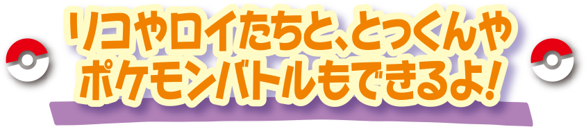 リコやロイたちと、とっくんやポケモンバトルができるよ！