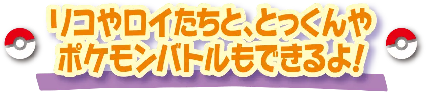 リコやロイたちと、とっくんやポケモンバトルができるよ！