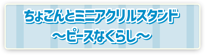 ちょこんとミニアクリルスタンド ～ピースなくらし～