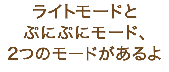 ライトモードとぷにぷにモード、2つのモードがあるよ