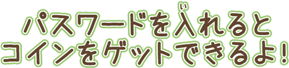 パスワードをいれるとコインをゲットできるよ!