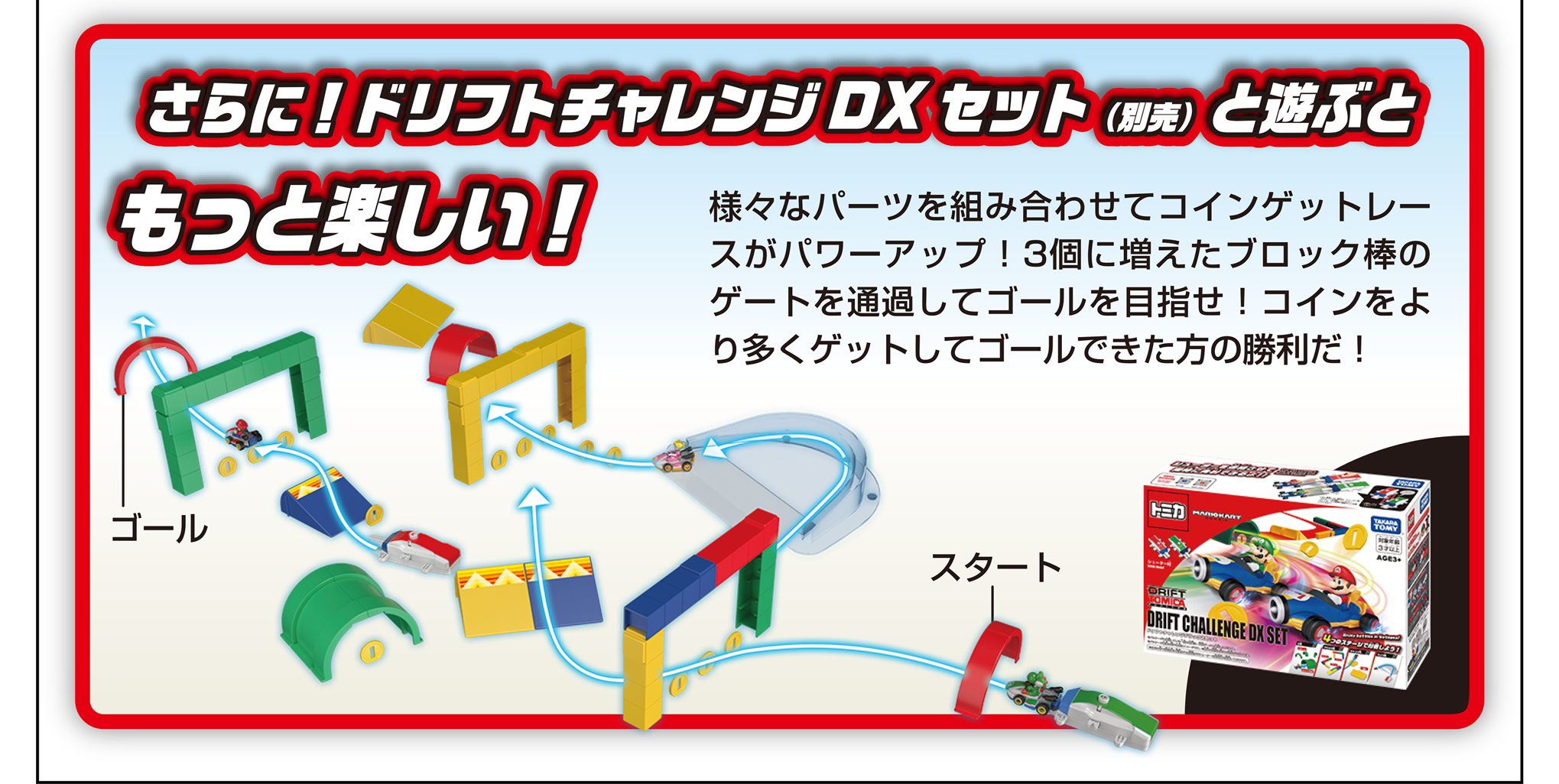 さらに！ドリフトチャレンジDXセット(別売)と遊ぶともっと楽しい！｜様々なパーツを組み合わせてコインゲットレースがパワーアップ！3個に増えたブロック棒のゲートを通過してゴールを目指せ！コインをより多くゲットしてゴールできた方の勝利だ！