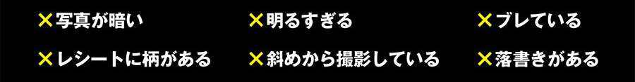 ×写真が暗い ×明るすぎる ×ブレている ×レシートに柄がある ×斜めから撮影している ×落書きがある