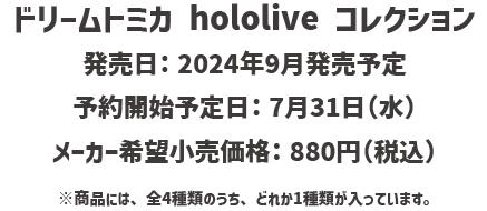 ドリームトミカ hololive コレクション｜発売日：2024年9月発売予定｜予約開始予定日：7月31日（水）｜メーカー希望小売価格：880円（税込）｜※商品には、全4種類のうち、どれか1種類が入っています。