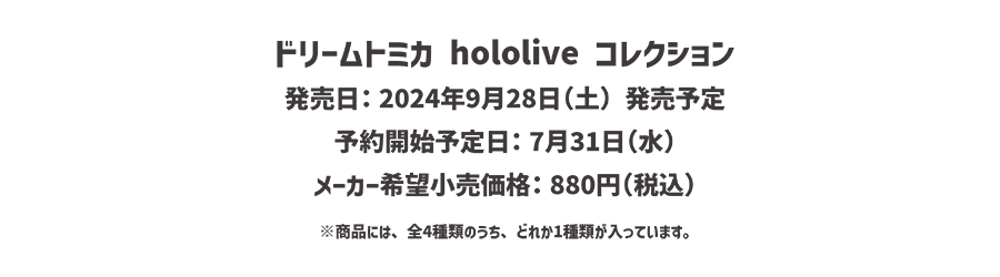 ドリームトミカ hololive コレクション｜発売日：2024年9月28日（土）発売予定｜予約開始予定日：7月31日（水）｜メーカー希望小売価格：880円（税込）｜※商品には、全4種類のうち、どれか1種類が入っています。