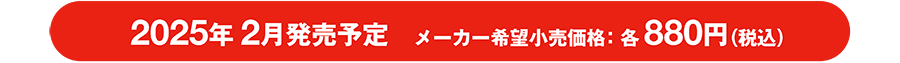 2025年2月発売予定 メーカー希望小売価格：各880円（税込）