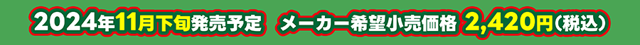 2024年11月下旬発売予定 メーカー希望小売価格 2,420円（税込）