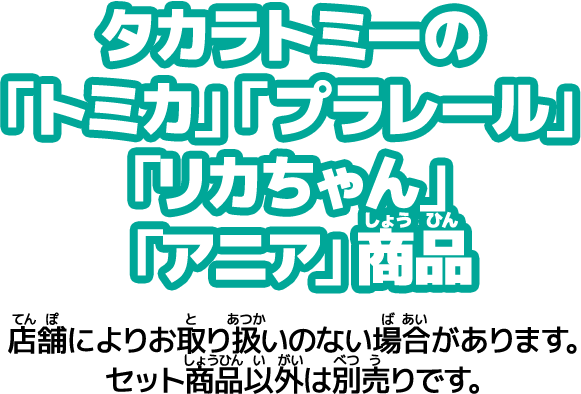 タカラトミーの「トミカ」「プラレール」「リカちゃん」「アニア」商品　店舗によりお取り扱いのない場合があります。セット商品以外は別売りです。